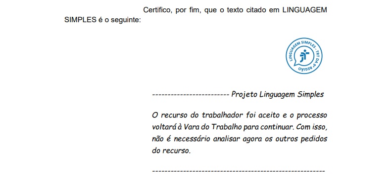 Imagem com um extrato de um processo onde se lê: Certifico, por fim, que o texto citado em Linguagem Simples é o seguinte (carimbo circular escrito linguagem simples no TRT da 9ª Região) Projeto Linguagem Simples: o recurso do trabalhador foi aceito e o processo voltará à Vara do Trabalho para continuar. Com isso, não é necessário analisar agora os outros pedidos do recurso.