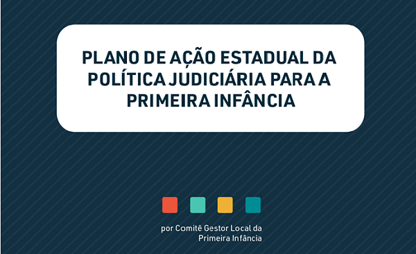 Arte com cor predominante azul, com caixa branca ao centro e escrito em azul: Plano de Ação Estadual da Política Judiciária para a Primeira Infância. Abaixo, escrito ainda: por Comitê Gestor Local da Primeira Infância.